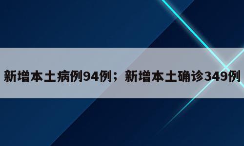 新增本土病例94例；新增本土确诊349例