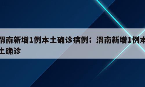 渭南新增1例本土确诊病例；渭南新增1例本土确诊