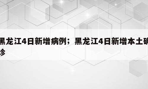 黑龙江4日新增病例；黑龙江4日新增本土确诊
