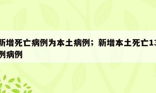 新增死亡病例为本土病例；新增本土死亡13例病例
