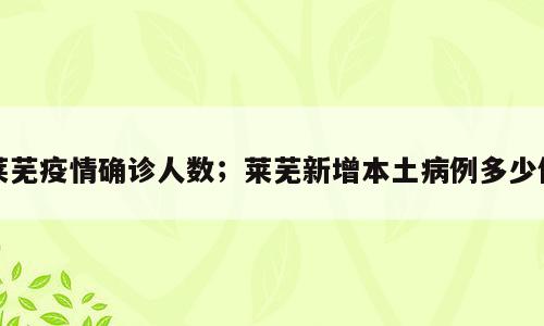 莱芜疫情确诊人数；莱芜新增本土病例多少例