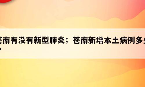 苍南有没有新型肺炎；苍南新增本土病例多少了