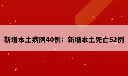 新增本土病例40例；新增本土死亡52例