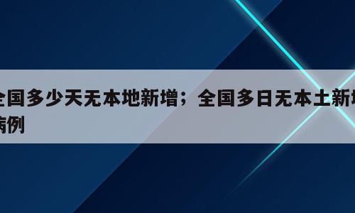全国多少天无本地新增；全国多日无本土新增病例