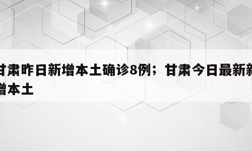 甘肃昨日新增本土确诊8例；甘肃今日最新新增本土