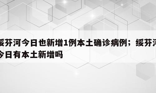 绥芬河今日也新增1例本土确诊病例；绥芬河今日有本土新增吗