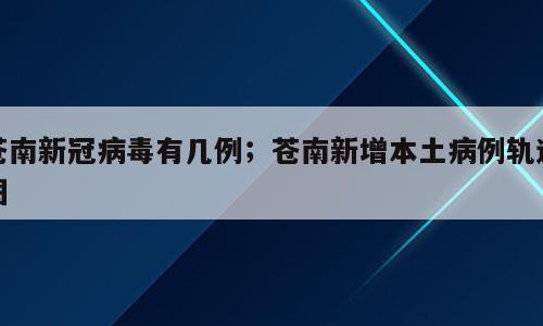 苍南新冠病毒有几例；苍南新增本土病例轨迹图