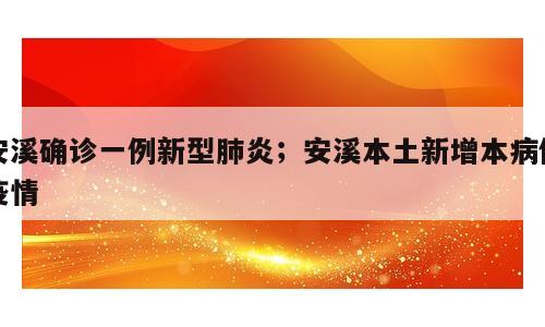 安溪确诊一例新型肺炎；安溪本土新增本病例疫情