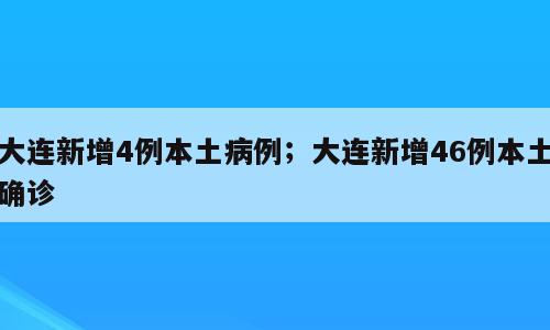 大连新增4例本土病例；大连新增46例本土确诊