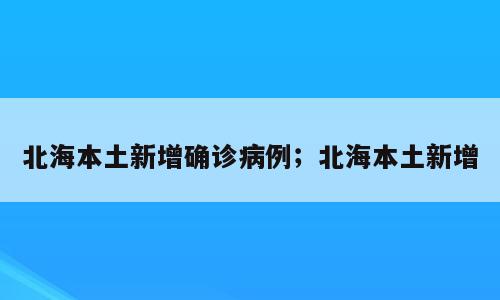 北海本土新增确诊病例；北海本土新增