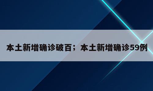 本土新增确诊破百；本土新增确诊59例
