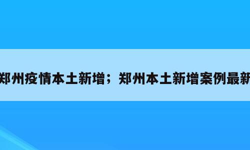 郑州疫情本土新增；郑州本土新增案例最新