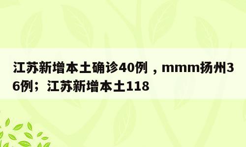 江苏新增本土确诊40例 , mmm扬州36例；江苏新增本土118