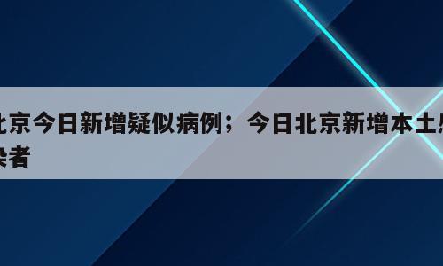 北京今日新增疑似病例；今日北京新增本土感染者