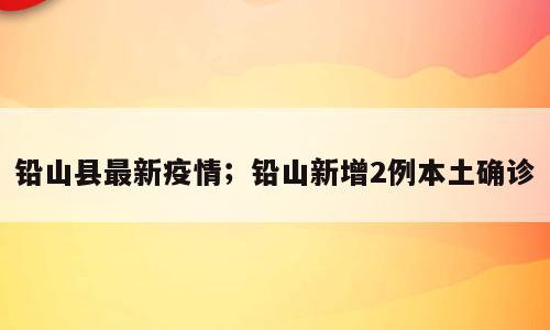 铅山县最新疫情；铅山新增2例本土确诊