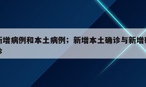 新增病例和本土病例；新增本土确诊与新增确诊