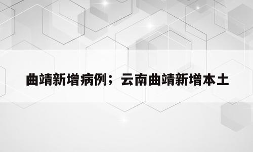 曲靖新增病例；云南曲靖新增本土