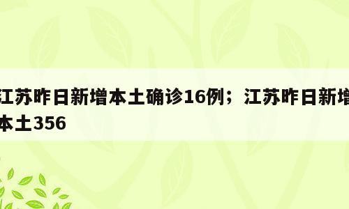 江苏昨日新增本土确诊16例；江苏昨日新增本土356