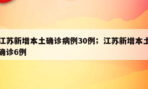 江苏新增本土确诊病例30例；江苏新增本土确诊6例