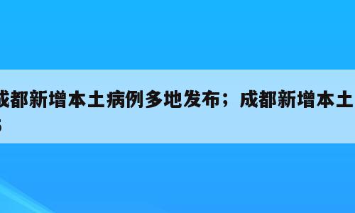 成都新增本土病例多地发布；成都新增本土55