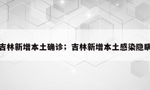 吉林新增本土确诊；吉林新增本土感染隐瞒