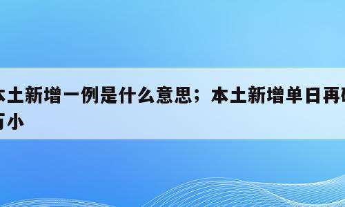本土新增一例是什么意思；本土新增单日再破万小