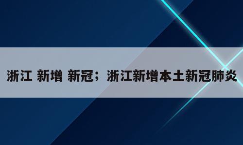 浙江 新增 新冠；浙江新增本土新冠肺炎