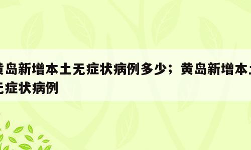 黄岛新增本土无症状病例多少；黄岛新增本土无症状病例