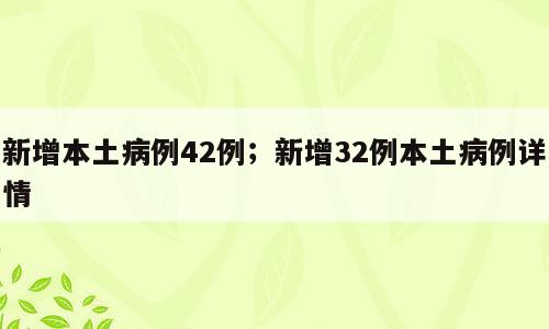 新增本土病例42例；新增32例本土病例详情
