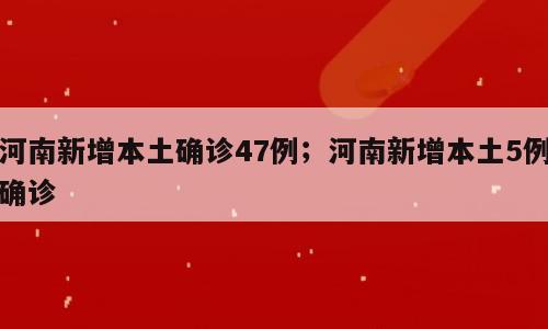 河南新增本土确诊47例；河南新增本土5例确诊