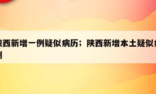 陕西新增一例疑似病历；陕西新增本土疑似病例