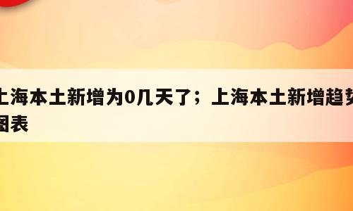 上海本土新增为0几天了；上海本土新增趋势图表