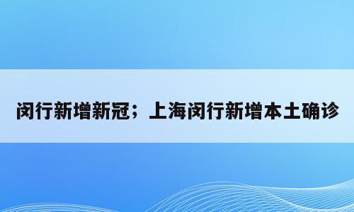 闵行新增新冠；上海闵行新增本土确诊
