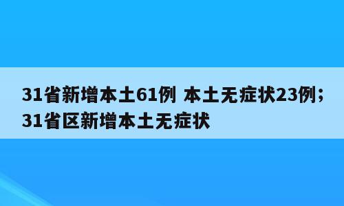 31省新增本土61例 本土无症状23例；31省区新增本土无症状
