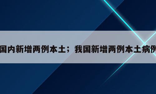 国内新增两例本土；我国新增两例本土病例