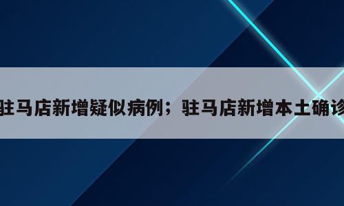 驻马店新增疑似病例；驻马店新增本土确诊
