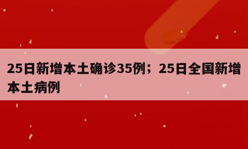 25日新增本土确诊35例；25日全国新增本土病例