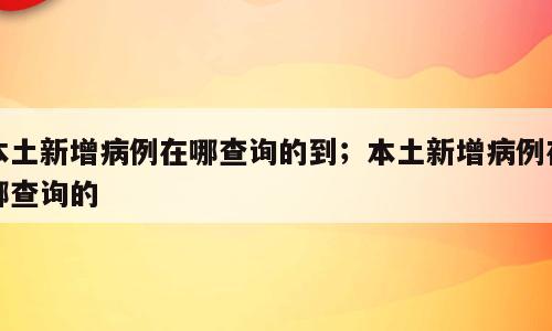 本土新增病例在哪查询的到；本土新增病例在哪查询的
