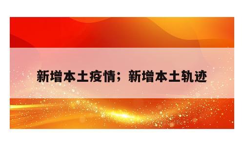 新增本土疫情；新增本土轨迹