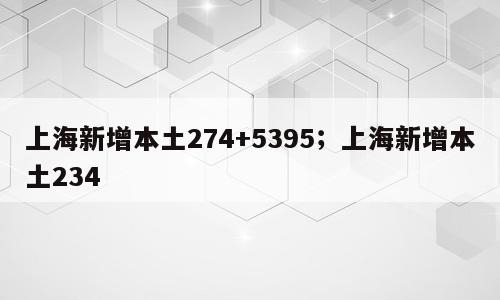 上海新增本土274+5395；上海新增本土234