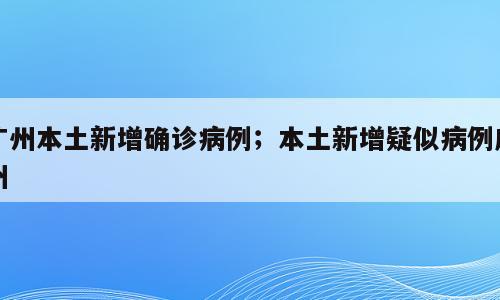 广州本土新增确诊病例；本土新增疑似病例广州