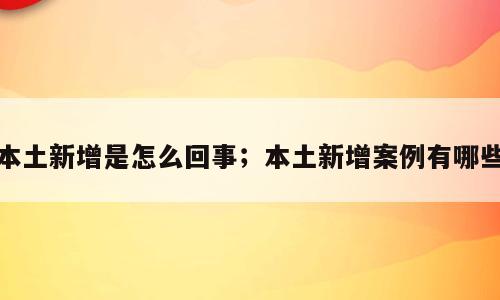 本土新增是怎么回事；本土新增案例有哪些