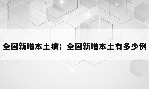 全国新增本土病；全国新增本土有多少例