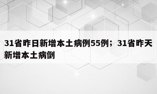 31省昨日新增本土病例55例；31省昨天新增本土病倒