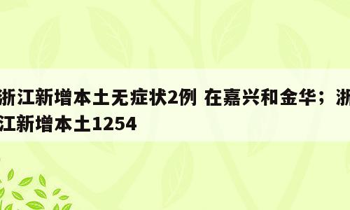 浙江新增本土无症状2例 在嘉兴和金华；浙江新增本土1254