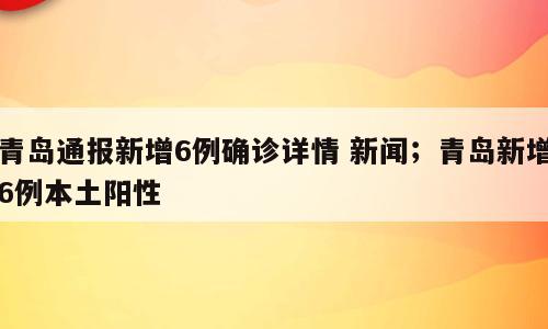 青岛通报新增6例确诊详情 新闻；青岛新增6例本土阳性