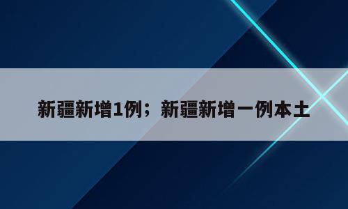 新疆新增1例；新疆新增一例本土