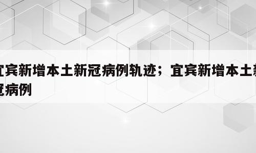 宜宾新增本土新冠病例轨迹；宜宾新增本土新冠病例