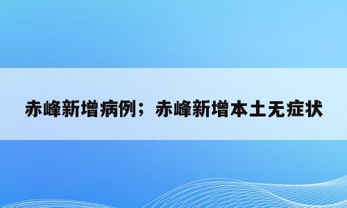 赤峰新增病例；赤峰新增本土无症状