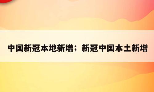 中国新冠本地新增；新冠中国本土新增